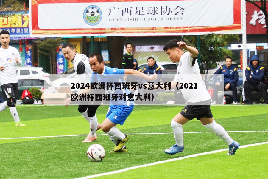 2024欧洲杯西班牙vs意大利（2021欧洲杯西班牙对意大利）