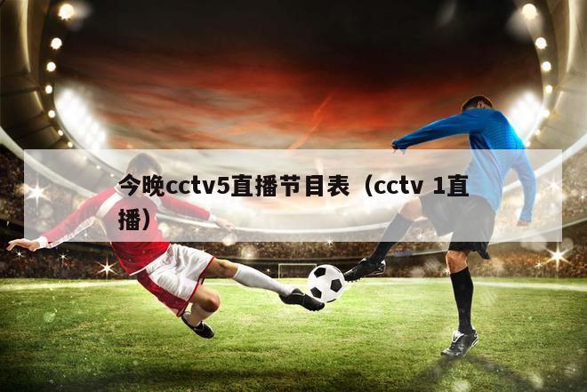 今晚cctv5直播节目表（cctv 1直播）