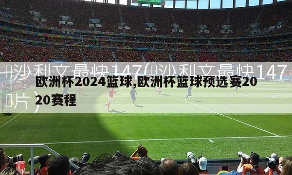 欧洲杯2024篮球,欧洲杯篮球预选赛2020赛程