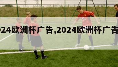 2024欧洲杯广告,2024欧洲杯广告脚本