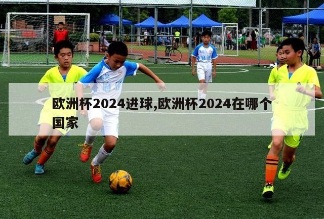 欧洲杯2024进球,欧洲杯2024在哪个国家