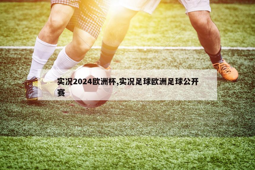 实况2024欧洲杯,实况足球欧洲足球公开赛