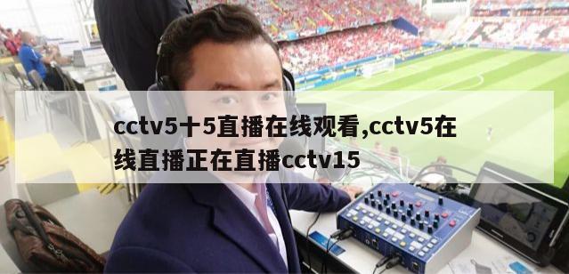 cctv5十5直播在线观看,cctv5在线直播正在直播cctv15