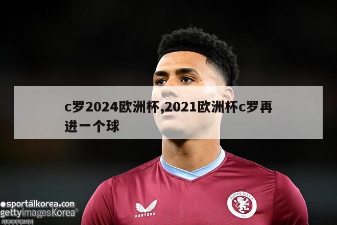 c罗2024欧洲杯,2021欧洲杯c罗再进一个球