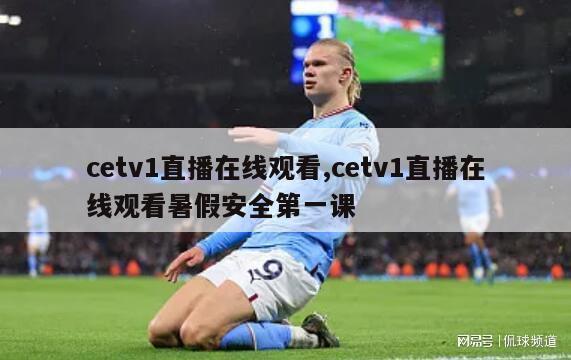 cetv1直播在线观看,cetv1直播在线观看暑假安全第一课