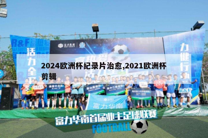 2024欧洲杯纪录片治愈,2021欧洲杯剪辑