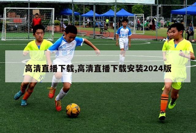 高清直播下载,高清直播下载安装2024版