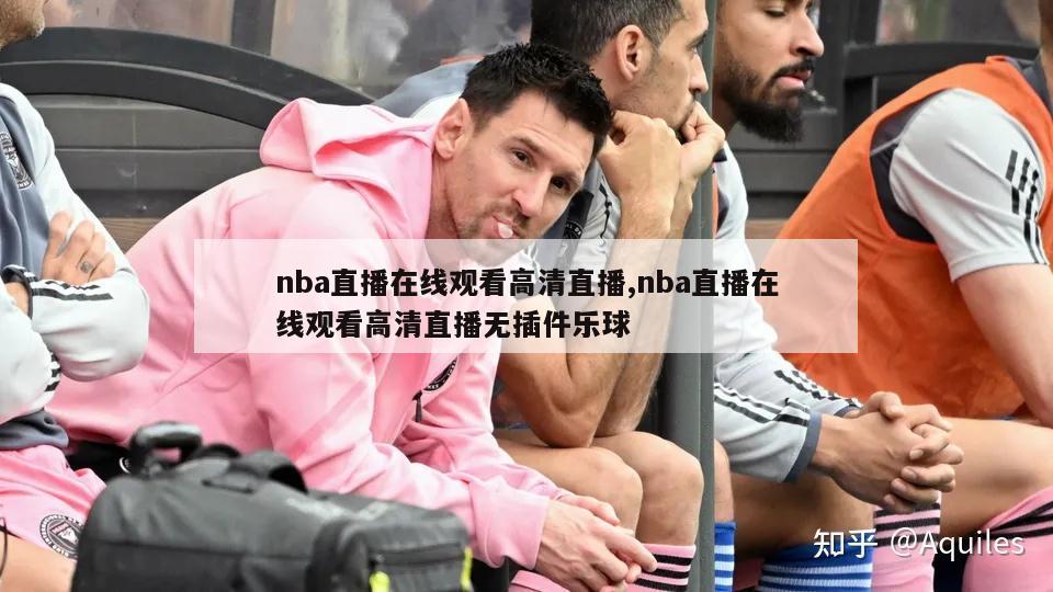 nba直播在线观看高清直播,nba直播在线观看高清直播无插件乐球