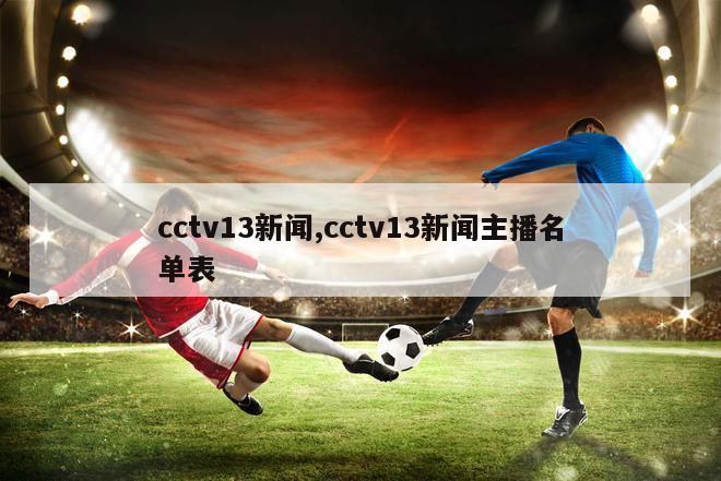 cctv13新闻,cctv13新闻主播名单表