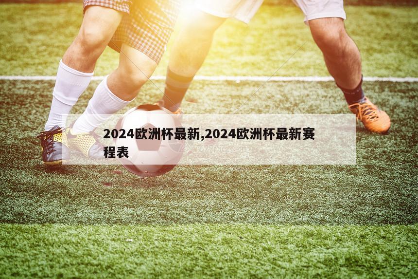 2024欧洲杯最新,2024欧洲杯最新赛程表