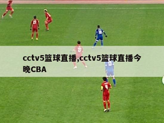 cctv5篮球直播,cctv5篮球直播今晚CBA