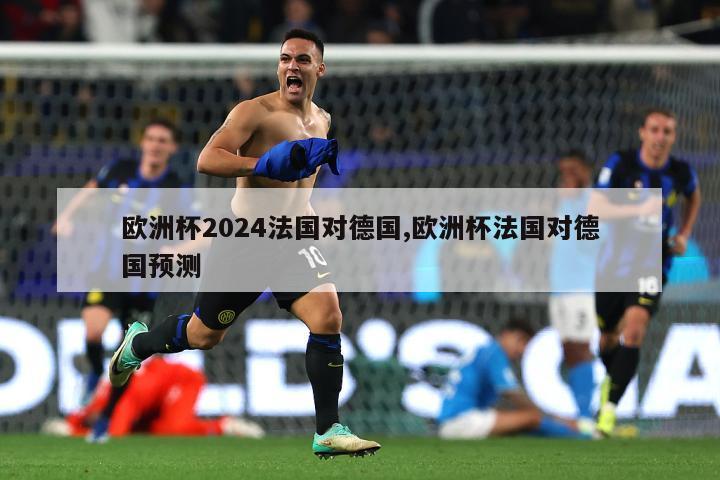 欧洲杯2024法国对德国,欧洲杯法国对德国预测