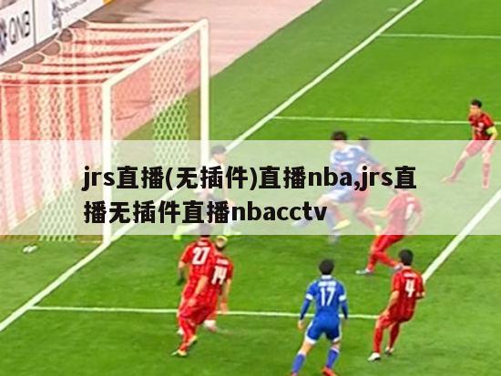 jrs直播(无插件)直播nba,jrs直播无插件直播nbacctv