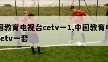 中国教育电视台cetv一1,中国教育电视台cetv一套