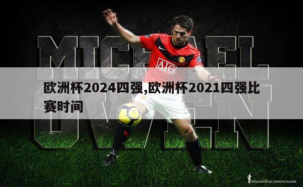 欧洲杯2024四强,欧洲杯2021四强比赛时间