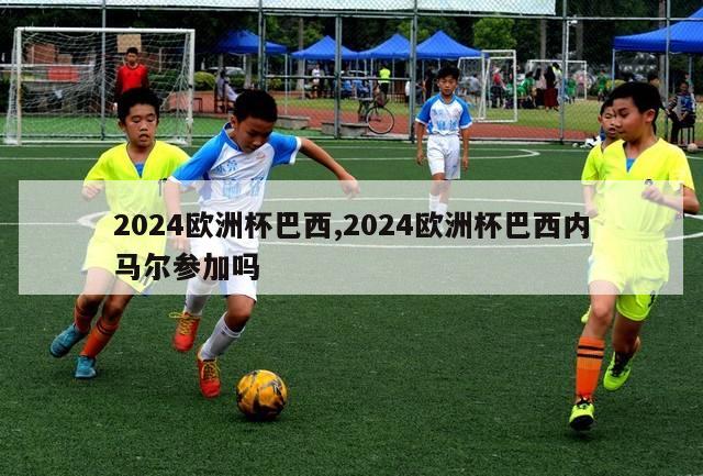 2024欧洲杯巴西,2024欧洲杯巴西内马尔参加吗