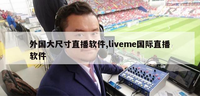 外国大尺寸直播软件,liveme国际直播软件