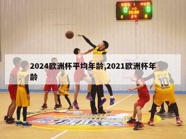 2024欧洲杯平均年龄,2021欧洲杯年龄