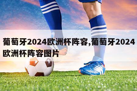 葡萄牙2024欧洲杯阵容,葡萄牙2024欧洲杯阵容图片