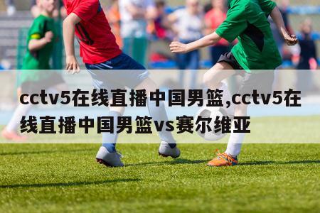 cctv5在线直播中国男篮,cctv5在线直播中国男篮vs赛尔维亚