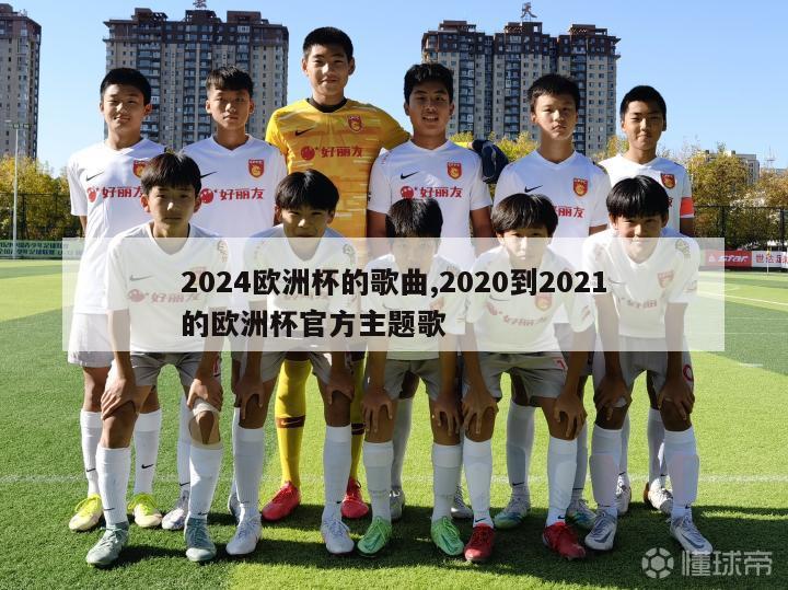 2024欧洲杯的歌曲,2020到2021的欧洲杯官方主题歌