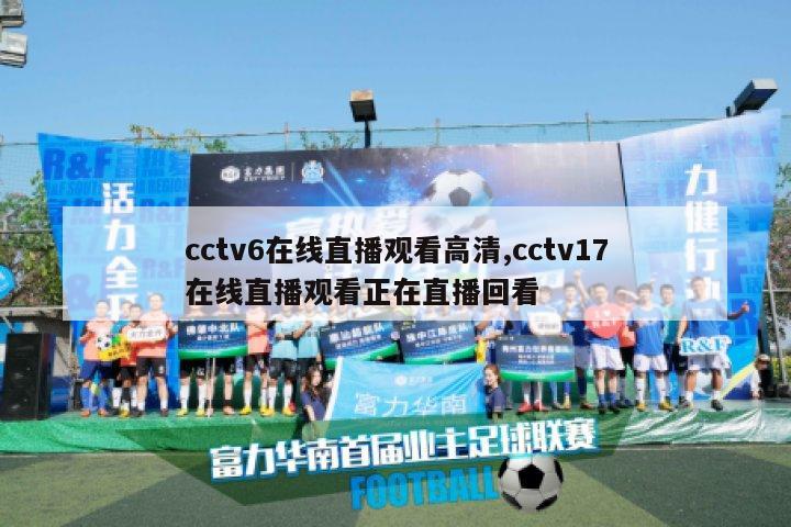 cctv6在线直播观看高清,cctv17在线直播观看正在直播回看