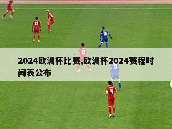 2024欧洲杯比赛,欧洲杯2024赛程时间表公布