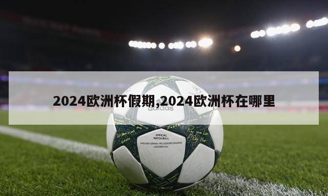 2024欧洲杯假期,2024欧洲杯在哪里