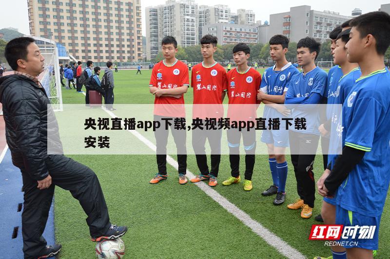 央视直播app下载,央视频app直播下载安装