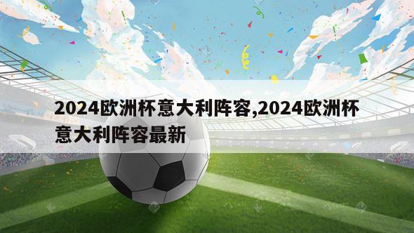 2024欧洲杯意大利阵容,2024欧洲杯意大利阵容最新