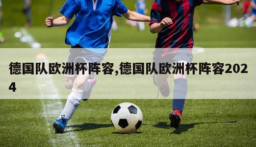 德国队欧洲杯阵容,德国队欧洲杯阵容2024