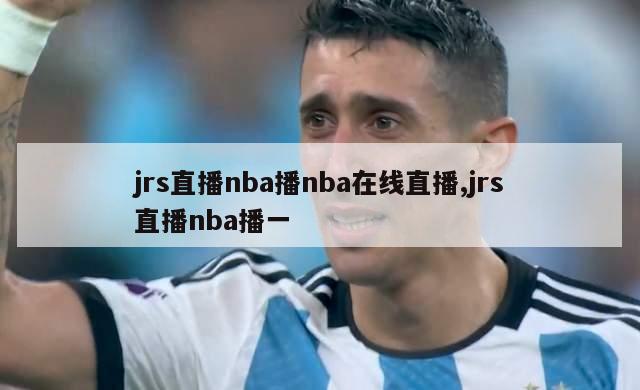 jrs直播nba播nba在线直播,jrs直播nba播一