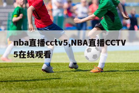 nba直播cctv5,NBA直播CCTV5在线观看