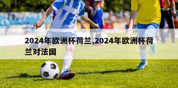 2024年欧洲杯荷兰,2024年欧洲杯荷兰对法国