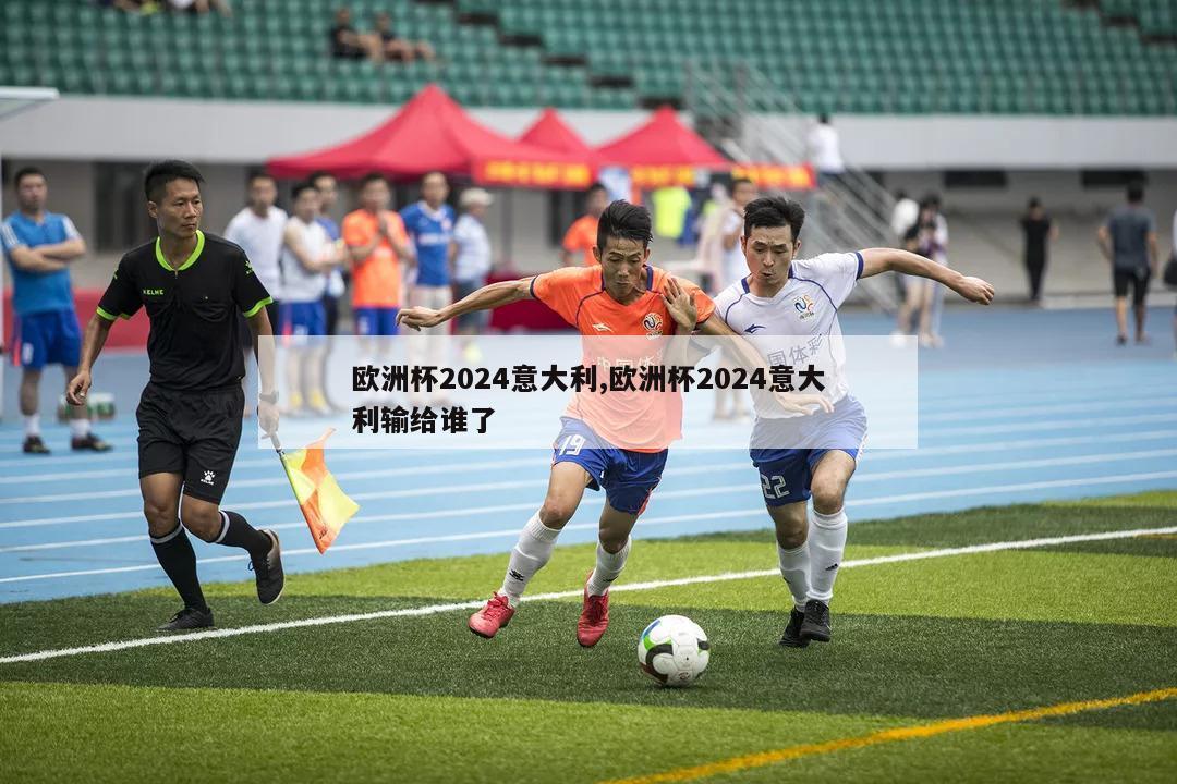 欧洲杯2024意大利,欧洲杯2024意大利输给谁了