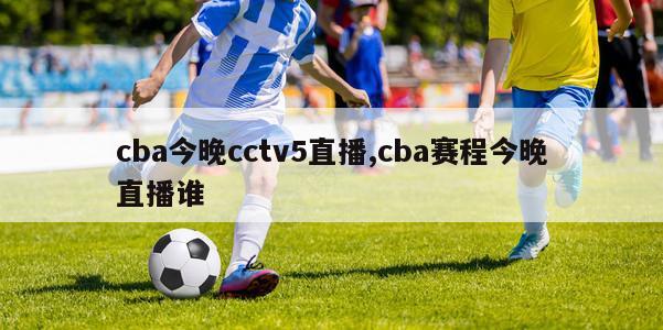 cba今晚cctv5直播,cba赛程今晚直播谁