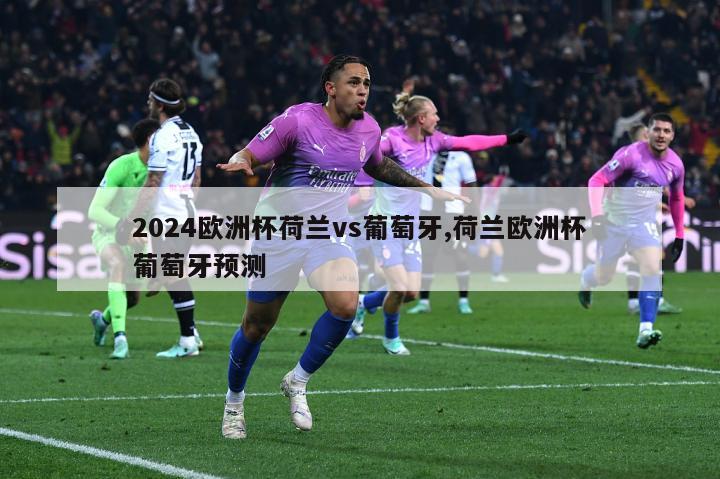 2024欧洲杯荷兰vs葡萄牙,荷兰欧洲杯葡萄牙预测