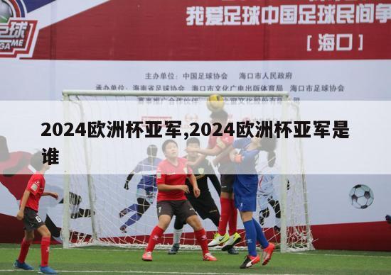 2024欧洲杯亚军,2024欧洲杯亚军是谁