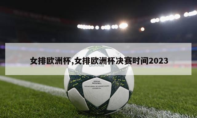 女排欧洲杯,女排欧洲杯决赛时间2023